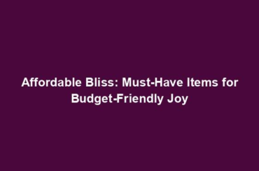 Affordable Bliss: Must-Have Items for Budget-Friendly Joy