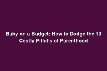 Baby on a Budget: How to Dodge the 10 Costly Pitfalls of Parenthood