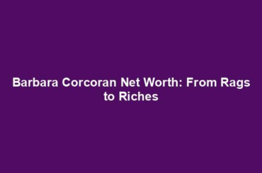 Barbara Corcoran Net Worth: From Rags to Riches