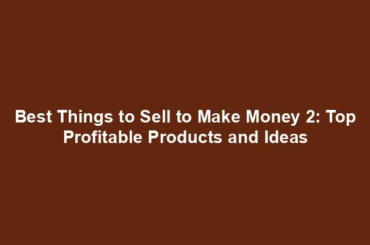 Best Things to Sell to Make Money 2: Top Profitable Products and Ideas