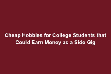 Cheap Hobbies for College Students that Could Earn Money as a Side Gig