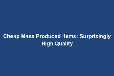 Cheap Mass Produced Items: Surprisingly High Quality