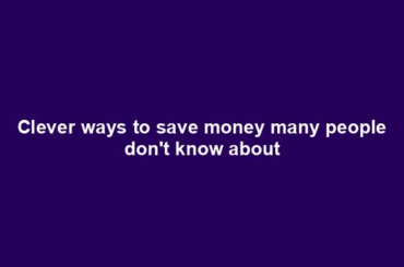 Clever ways to save money many people don't know about