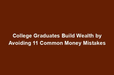 College Graduates Build Wealth by Avoiding 11 Common Money Mistakes