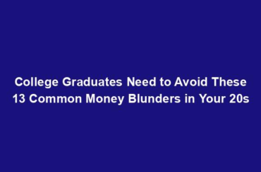 College Graduates Need to Avoid These 13 Common Money Blunders in Your 20s