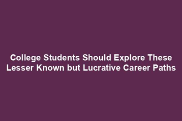 College Students Should Explore These Lesser Known but Lucrative Career Paths