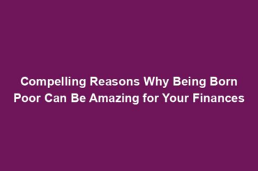 Compelling Reasons Why Being Born Poor Can Be Amazing for Your Finances