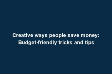 Creative ways people save money: Budget-friendly tricks and tips