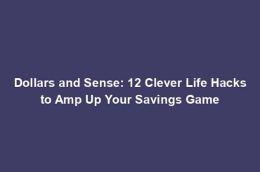 Dollars and Sense: 12 Clever Life Hacks to Amp Up Your Savings Game