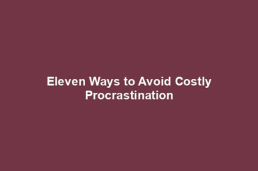 Eleven Ways to Avoid Costly Procrastination