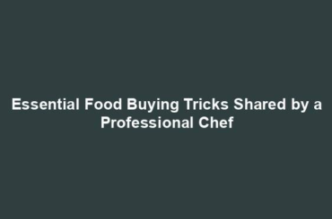 Essential Food Buying Tricks Shared by a Professional Chef