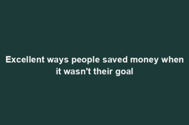 Excellent ways people saved money when it wasn't their goal