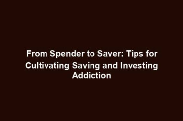 From Spender to Saver: Tips for Cultivating Saving and Investing Addiction