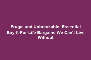 Frugal and Unbreakable: Essential Buy-It-For-Life Bargains We Can't Live Without