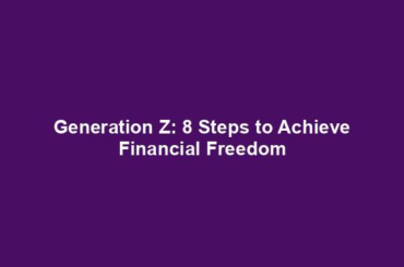 Generation Z: 8 Steps to Achieve Financial Freedom