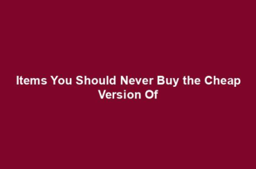 Items You Should Never Buy the Cheap Version Of