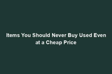 Items You Should Never Buy Used Even at a Cheap Price