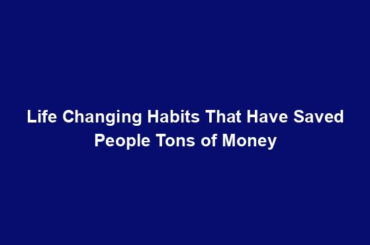 Life Changing Habits That Have Saved People Tons of Money