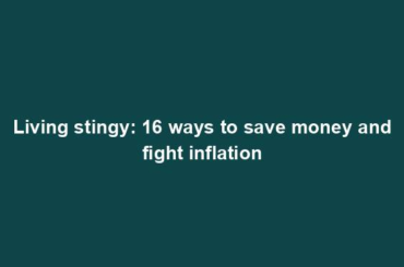 Living stingy: 16 ways to save money and fight inflation