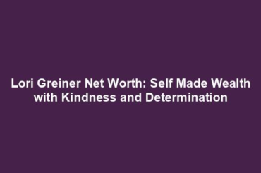 Lori Greiner Net Worth: Self Made Wealth with Kindness and Determination