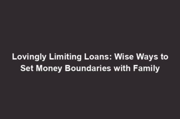 Lovingly Limiting Loans: Wise Ways to Set Money Boundaries with Family