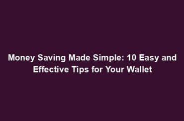 Money Saving Made Simple: 10 Easy and Effective Tips for Your Wallet