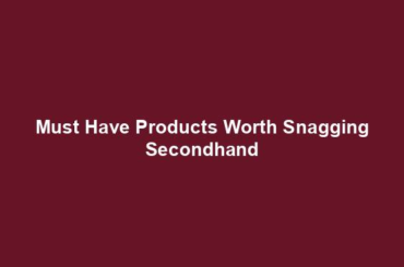 Must Have Products Worth Snagging Secondhand