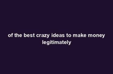 of the best crazy ideas to make money legitimately