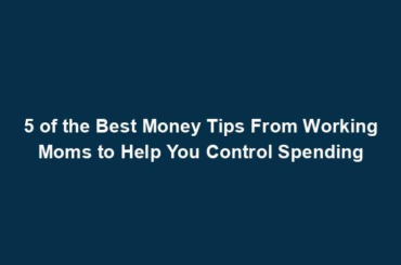 5 of the Best Money Tips From Working Moms to Help You Control Spending