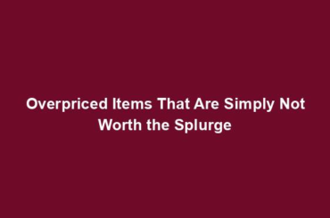 Overpriced Items That Are Simply Not Worth the Splurge