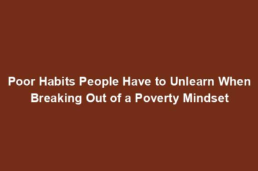 Poor Habits People Have to Unlearn When Breaking Out of a Poverty Mindset