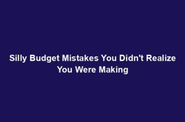 Silly Budget Mistakes You Didn't Realize You Were Making