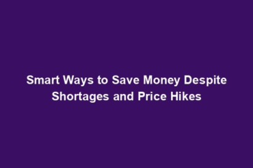 Smart Ways to Save Money Despite Shortages and Price Hikes