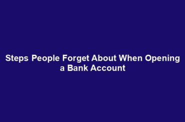 Steps People Forget About When Opening a Bank Account