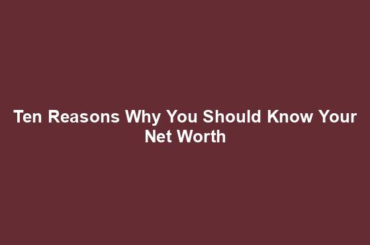 Ten Reasons Why You Should Know Your Net Worth