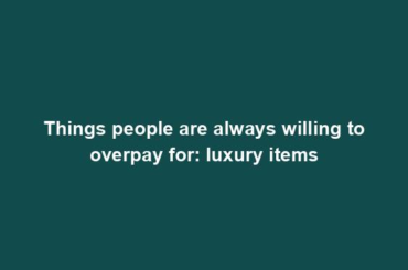 Things people are always willing to overpay for: luxury items