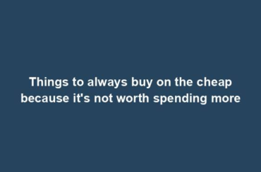 Things to always buy on the cheap because it's not worth spending more