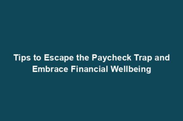 Tips to Escape the Paycheck Trap and Embrace Financial Wellbeing