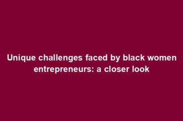 Unique challenges faced by black women entrepreneurs: a closer look