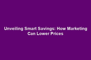 Unveiling Smart Savings: How Marketing Can Lower Prices