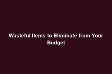 Wasteful Items to Eliminate from Your Budget