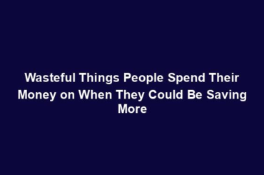 Wasteful Things People Spend Their Money on When They Could Be Saving More