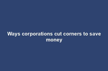 Ways corporations cut corners to save money