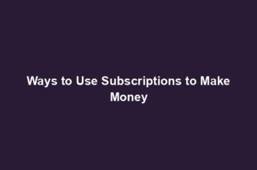 Ways to Use Subscriptions to Make Money